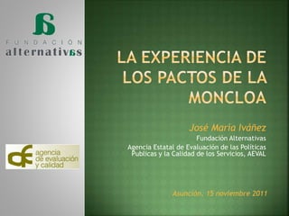 José María Iváñez
Fundación Alternativas
Agencia Estatal de Evaluación de las Políticas
Publicas y la Calidad de los Servicios, AEVAL
Asunción, 15 noviembre 2011
 