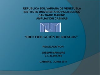 “IDENTIFICACIÓN DE RIESGOS”
REPUBLICA BOLIVARIANA DE VENEZUELA
INSTITUTO UNIVERSITARIO POLITECNICO
SANTIAGO MARIÑO
AMPLIACION CABIMAS
REALIZADO POR:
JOSEPH MANAURE
C.I. 23.881.786
CABIMAS, JUNIO 2017
 