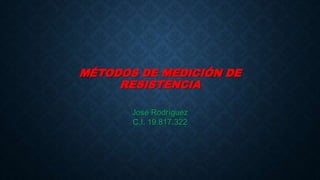 MÉTODOS DE MEDICIÓN DE
RESISTENCIA
José Rodríguez
C.I. 19.817.322
 