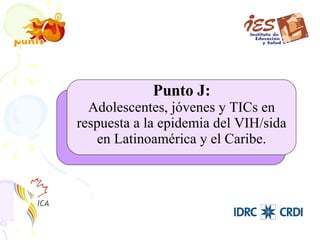 Punto J: Adolescentes, jóvenes y TICs en respuesta a la epidemia del VIH/sida en Latinoamérica y el Caribe. 