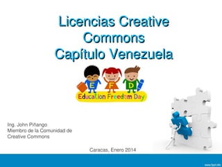 Licencias Creative
Commons
Capítulo Venezuela

Ing. John Piñango
Miembro de la Comunidad de
Creative Commons
Caracas, Enero 2014

 
