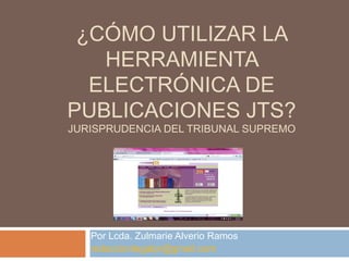 ¿CÓMO UTILIZAR LA
   HERRAMIENTA
  ELECTRÓNICA DE
PUBLICACIONES JTS?
JURISPRUDENCIA DEL TRIBUNAL SUPREMO




   Por Lcda. Zulmarie Alverio Ramos
   redaccionlegalpr@gmail.com
 