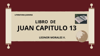 JUAN CAPITULO 13
LEONOR MORALES V.
LIBRO DE
LITERATURA JUANINA
 