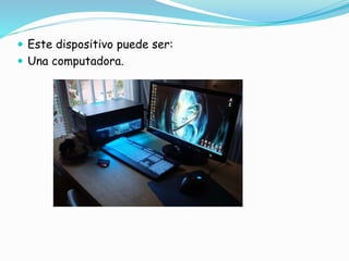  Este dispositivo puede ser:
 Una computadora.
 