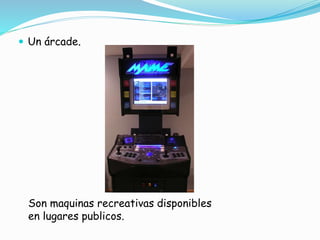  Un árcade.
Son maquinas recreativas disponibles
en lugares publicos.
 