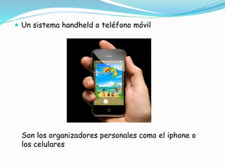  Un sistema handheld o teléfono móvil
Son los organizadores personales como el iphone o
los celulares
 