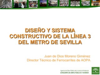 DISEÑO Y SISTEMA CONSTRUCTIVO DE LA LÍNEA 3 DEL METRO DE SEVILLA Juan de Dios Moreno Giménez Director Técnico de Ferrocarriles de AOPA 