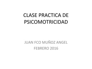 CLASE PRACTICA DE
PSICOMOTRICIDAD
JUAN FCO MUÑOZ ANGEL
FEBRERO 2016
 