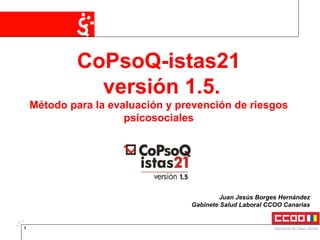 CoPsoQ-istas21 versión 1.5. Método para la evaluación y prevención de riesgos psicosociales Juan Jesús Borges Hernández Gabinete Salud Laboral CCOO Canarias 