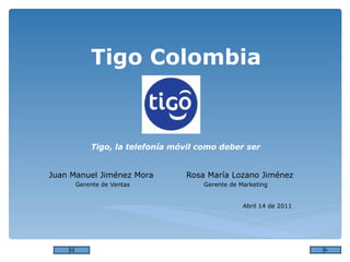 Tigo Colombia Tigo, la telefonía móvil como deber ser Juan Manuel Jiménez Mora  Rosa María Lozano Jiménez Gerente de Ventas   Gerente de Marketing Abril 14 de 2011 