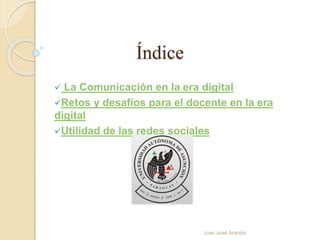 Índice 
 La Comunicación en la era digital 
Retos y desafíos para el docente en la era 
digital 
Utilidad de las redes sociales 
Juan José Aranda 
 