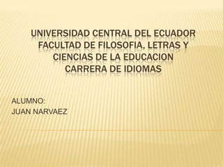 UNIVERSIDAD CENTRAL DEL ECUADOR
FACULTAD DE FILOSOFIA, LETRAS Y
CIENCIAS DE LA EDUCACION
CARRERA DE IDIOMAS
ALUMNO:
JUAN NARVAEZ
 