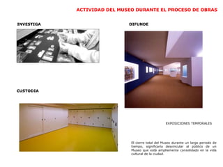 ACTIVIDAD DEL MUSEO DURANTE EL PROCESO DE OBRAS
INVESTIGA
CUSTODIA
DIFUNDE
EXPOSICIONES TEMPORALES
El cierre total del Museo durante un largo periodo de
tiempo, significaría desvincular al público de un
Museo que está ampliamente consolidado en la vida
cultural de la ciudad.
 