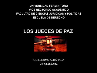 UNIVERSIDAD FERMIN TORO
VICE RECTORDO ACADÉMICO
FACULTAD DE CIENCIAS JURÍDICAS Y POLÍTICAS
ESCUELA DE DERECHO
LOS JUECES DE PAZ
GUILLERMO ALBAHACA
CI: 13.268.407.
 