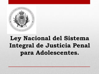 Ley Nacional del Sistema
Integral de Justicia Penal
para Adolescentes.
 