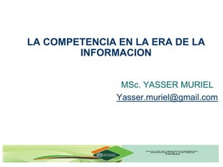 LA COMPETENCIA EN LA ERA DE LA
        INFORMACION


                MSc. YASSER MURIEL
               Yasser.muriel@gmail.com
 