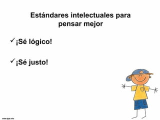 Estándares intelectuales para
            pensar mejor

¡Sé lógico!

¡Sé justo!
 