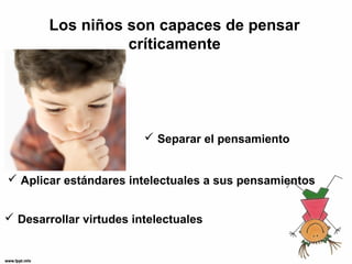 Los niños son capaces de pensar
                  críticamente




                          Separar el pensamiento


 Aplicar estándares intelectuales a sus pensamientos


 Desarrollar virtudes intelectuales
 