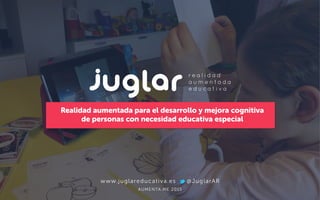 www.juglareducativa.es @JuglarAR
Realidad aumentada para el desarrollo y mejora cognitiva
de personas con necesidad educativa especial
AUMENTA.ME 2015
 