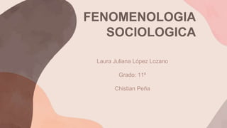 FENOMENOLOGIA
SOCIOLOGICA
Laura Juliana López Lozano
Grado: 11º
Chistian Peña
 