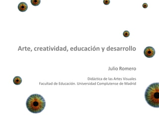 Arte, creatividad, educación y desarrollo

                                                 Julio Romero
                                    Didáctica de las Artes Visuales
       Facultad de Educación. Universidad Complutense de Madrid
 