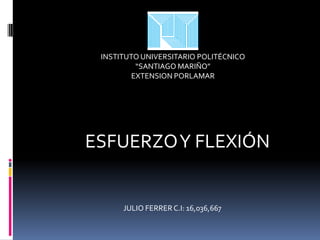 INSTITUTO UNIVERSITARIO POLITÉCNICO
“SANTIAGO MARIÑO”
EXTENSION PORLAMAR
JULIO FERRERC.I: 16,036,667
ESFUERZOY FLEXIÓN
 