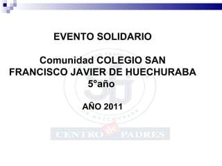 EVENTO SOLIDARIO Comunidad COLEGIO SAN FRANCISCO JAVIER DE HUECHURABA 5°año  AÑO 2011 