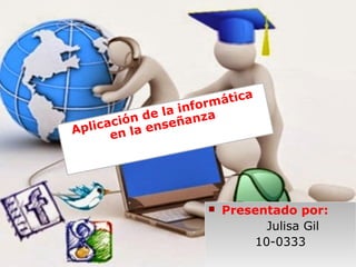  Presentado por:
Julisa Gil
10-0333
 Presentado por:
Julisa Gil
10-0333
Aplicación de la informática
en la enseñanza
 