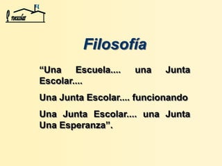 Filosofía
“Una Escuela.... una Junta
Escolar....
Una Junta Escolar.... funcionando
Una Junta Escolar.... una Junta
Una Esperanza”.
 