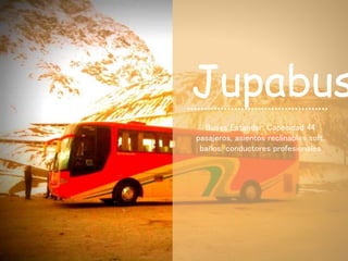Buses Estandar: Capacidad 44
pasajeros, asientos reclinables soft,
baños, conductores profesionales
Jupabus
 