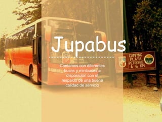 Contamos con diferentes
buses y minibuses a
disposición con el
respaldo de una buena
calidad de servicio
Jupabus
 