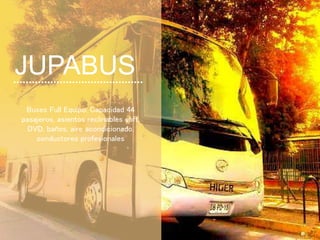 Buses Full Equipo: Capacidad 44
pasajeros, asientos reclinables soft,
DVD, baños, aire acondicionado,
conductores profesionales
JUPABUS
 