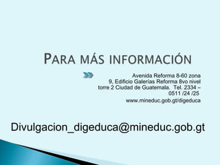 Avenida Reforma 8-60 zona
9, Edificio Galerías Reforma 8vo nivel
torre 2 Ciudad de Guatemala. Tel. 2334 –
0511 /24 /25
www.mineduc.gob.gt/digeduca
Divulgacion_digeduca@mineduc.gob.gt
 