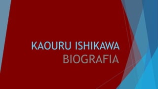 KAOURU ISHIKAWA
BIOGRAFIA
 