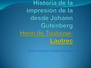 Historia de la impresión de la desde Johann Gutenberg Henri de Toulouse-Lautrec Karen dayana tunjano madero 11-04 
