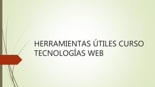 HERRAMIENTAS ÚTILES CURSO
TECNOLOGÍAS WEB
 