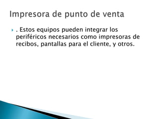  . Estos equipos pueden integrar los
periféricos necesarios como impresoras de
recibos, pantallas para el cliente, y otros.