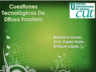 Cuestiones Tecnológicas De Difusa Frontera Berenice Duran. Ana  Karen Noris. Enrique López. 