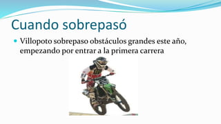 Cuando sobrepasó
 Villopoto sobrepaso obstáculos grandes este año,
empezando por entrar a la primera carrera
 