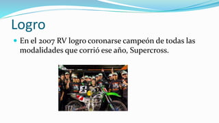 Logro
 En el 2007 RV logro coronarse campeón de todas las
modalidades que corrió ese año, Supercross.
 