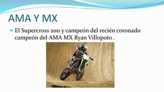AMA Y MX
 El Supercross 2011 y campeón del recién coronado
campeón del AMA MX Ryan Villopoto .
 
