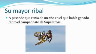 Su mayor ribal
 A pesar de que venía de un año en el que había ganado
tanto el campeonato de Supercross.
 