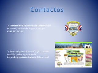  Secretaría de Turismo de la Gobernación
Dr. Pino c/ Pozo de la Virgen, Caacupé
+595 511 242351
 Para cualquier información y/o consulta
también podes ingresar en la
Pagina http://www.sientecordillera.com/
 