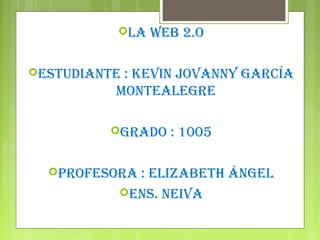 La web 2.o
estudiante : Kevin jovanny García
MonteaLeGre
Grado : 1005
Profesora : eLizabeth ÁnGeL
ens. neiva
 