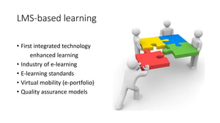 LMS-based learning
• First integrated technology
enhanced learning
• Industry of e-learning
• E-learning standards
• Virtual mobility (e-portfolio)
• Quality assurance models
 