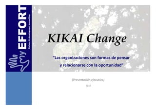 Culture & development consulting




                                   KIKAI Change
                                   “Las organizaciones son formas de pensar
                                      y relacionarse con la oportunidad”


                                             (Presentación ejecutiva)
                                                       2010




                                                                              Culture & development
 