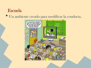 Escuela
• Un ambiente creado para modificar la conducta.
 