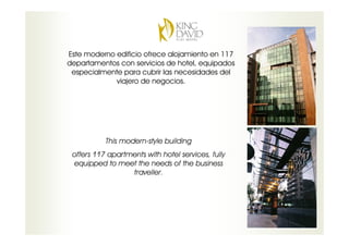 Este moderno edificio ofrece alojamiento en 117
departamentos con servicios de hotel, equipados
 especialmente para cubrir las necesidades del
             viajero de negocios.




           This modern-style building
 offers 117 apartments with hotel services, fully
 equipped to meet the needs of the business
                  traveller.
 
