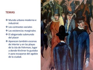 TEMAS
 Mundo urbano moderno e
industrial.
 Los contrastes sociales
 Las existencias marginales
 El abigarrado submundo
del placer
 Aparecen también escenas
de interior y en las playas
de la isla de Fehrman, lugar
a donde Kirchner le gustaba
ir para escaparse del agobio
de la ciudad.
 