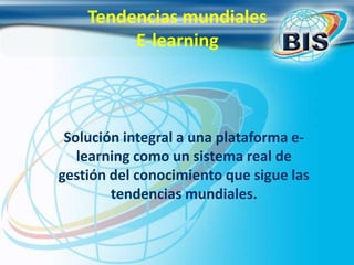 Solución integral a una plataforma e-
learning como un sistema real de
gestión del conocimiento que sigue las
tendencias mundiales.
Tendencias mundiales
E-learning
 